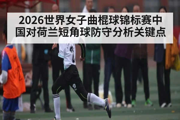 2026世界女子曲棍球锦标赛中国对荷兰短角球防守分析关键点 | c7